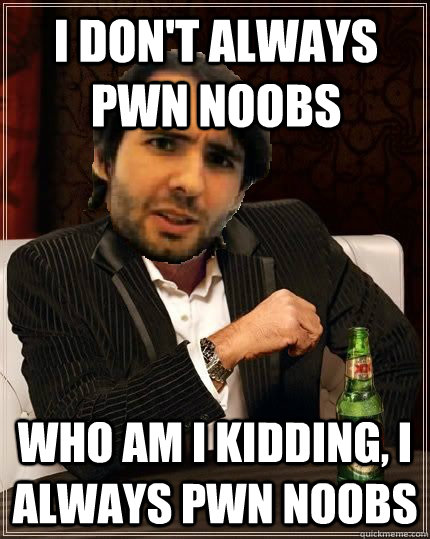 I don't always pwn noobs Who am I kidding, I always pwn noobs   