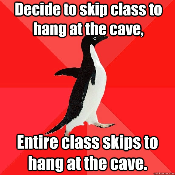 Decide to skip class to hang at the cave, Entire class skips to hang at the cave.   Socially Awesome Penguin