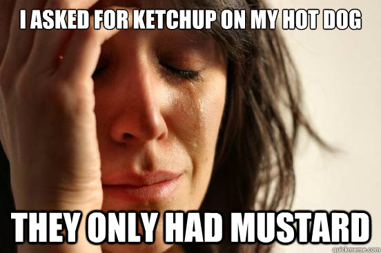 i asked for ketchup on my hot dog they only had mustard  First World Problems