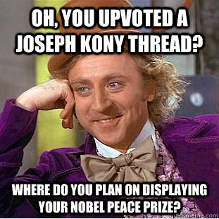 Oh, you upvoted a Joseph Kony thread? Where do you plan on displaying your nobel peace prize?  Condescending Wonka