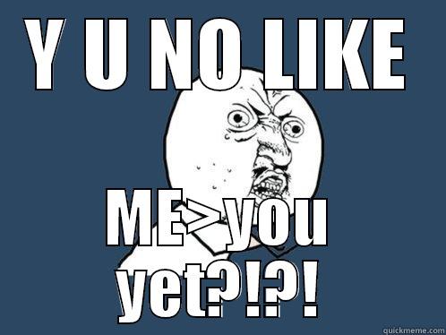 Like ME>you!!! - Y U NO LIKE ME>YOU YET?!?! Y U No