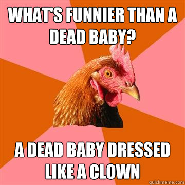 What's funnier than a dead baby? A dead baby dressed like a clown  Anti-Joke Chicken