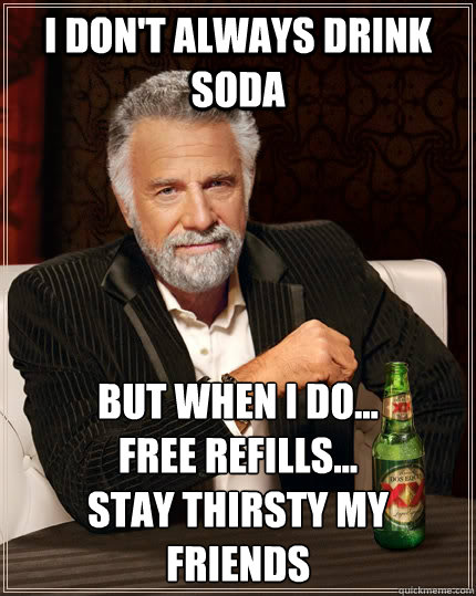 I don't always drink soda but when I do...
free refills...
stay thirsty my friends  The Most Interesting Man In The World