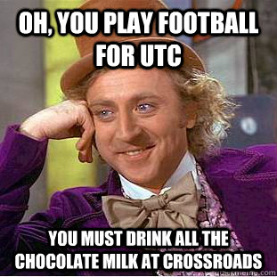 Oh, you play football for UTC  You must drink all the chocolate milk at Crossroads  Creepy Wonka