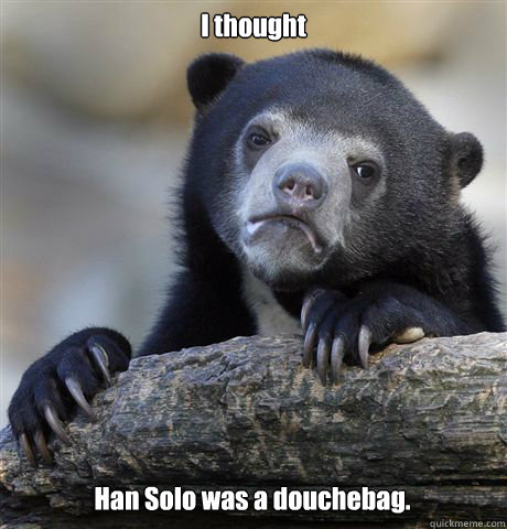 I thought Han Solo was a douchebag.  Confession Bear