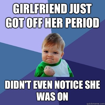 Girlfriend just got off her period Didn't even notice she was on  - Girlfriend just got off her period Didn't even notice she was on   Success Kid