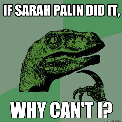 If Sarah Palin did it, Why can't I?  Philosoraptor