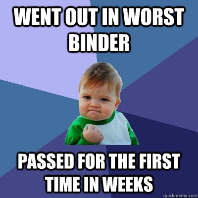 went out in worst binder passed for the first time in weeks  Success Kid