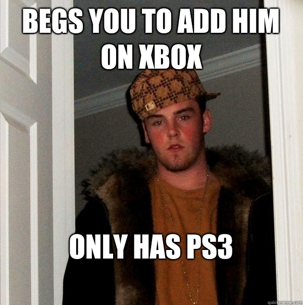 Begs you to add him on Xbox Only has ps3
 - Begs you to add him on Xbox Only has ps3
  Scumbag Steve