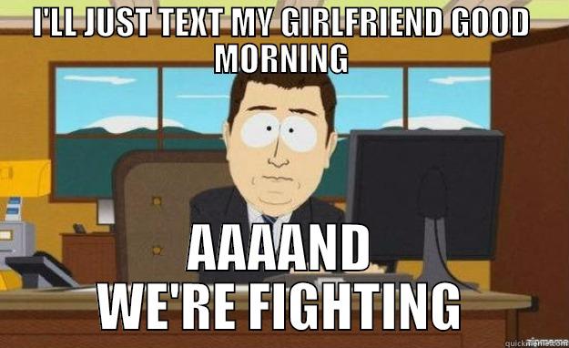 I'LL JUST TEXT MY GIRLFRIEND GOOD MORNING AAAAND WE'RE FIGHTING aaaand its gone