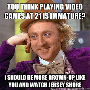You think playing video games at 21 is immature?
 I should be more grown-up like you and watch Jersey Shore  Condescending Wonka