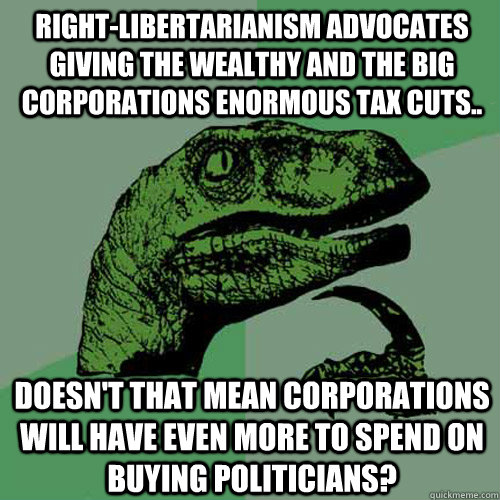 Right-libertarianism advocates giving the wealthy and the big corporations enormous tax cuts.. Doesn't that mean corporations will have even more to spend on buying politicians?  Philosoraptor