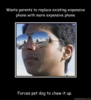 Wants parents to replace existing expensive phone with more expensive phone Forces pet dog to chew it up.  Rich Delhi Boy