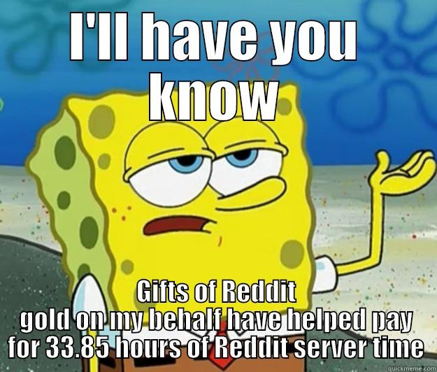 When my gf says I'm not contributing anything to society by Redditing for hours - I'LL HAVE YOU KNOW GIFTS OF REDDIT GOLD ON MY BEHALF HAVE HELPED PAY FOR 33.85 HOURS OF REDDIT SERVER TIME Tough Spongebob