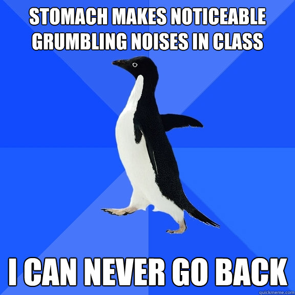 stomach makes noticeable grumbling noises in class  i can never go back - stomach makes noticeable grumbling noises in class  i can never go back  Socially Awkward Penguin