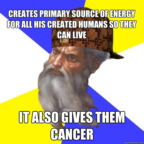 Creates primary source of energy for all his created humans so they can live it also gives them cancer  Scumbag God is an SBF