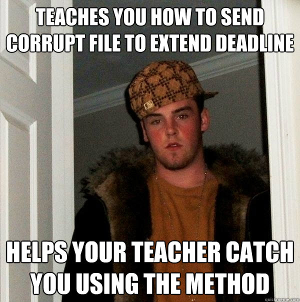 Teaches you how to send corrupt file to extend deadline Helps your teacher catch you using the method  Scumbag Steve