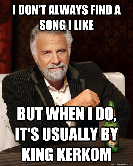 I don't always find a song i like but when I do, it's usually by King Kerkom  The Most Interesting Man In The World