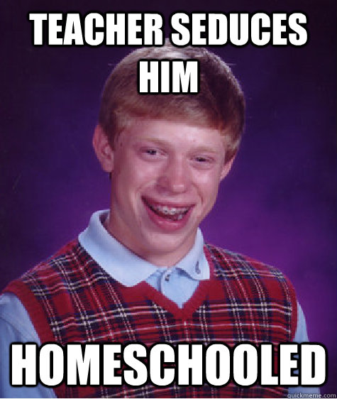 teacher seduces him  homeschooled  Bad Luck Brian