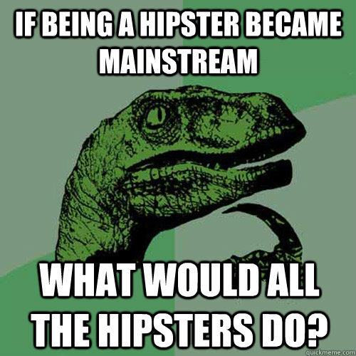 If being a hipster became mainstream what would all the hipsters do?  Philosoraptor