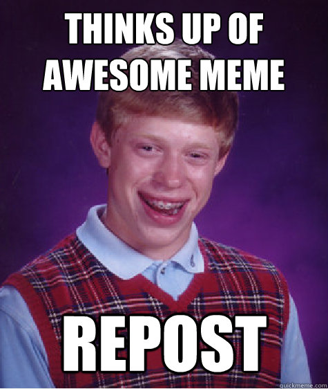 Thinks up of awesome meme REPOST  Bad Luck Brian