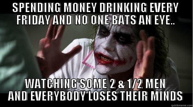 SPENDING MONEY DRINKING EVERY FRIDAY AND NO ONE BATS AN EYE.. WATCHING SOME 2 & 1/2 MEN AND EVERYBODY LOSES THEIR MINDS Joker Mind Loss