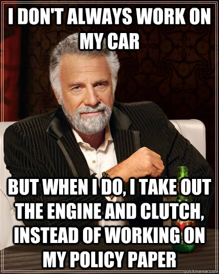 I don't always work on my car But when i do, I take out the engine and clutch, instead of working on my Policy paper - I don't always work on my car But when i do, I take out the engine and clutch, instead of working on my Policy paper  The Most Interesting Man In The World