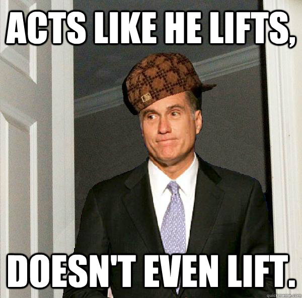 Acts like he lifts, Doesn't even lift.  Scumbag Mitt Romney