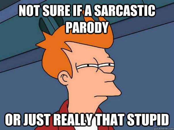 Not sure if a sarcastic parody Or just really that stupid - Not sure if a sarcastic parody Or just really that stupid  Futurama Fry