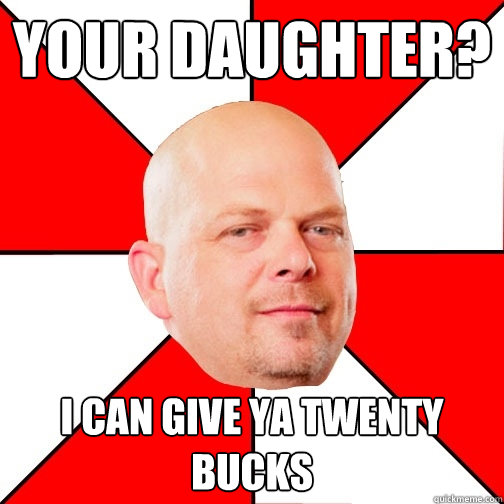 Your daughter? I can give ya twenty bucks  Pawn Star