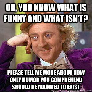 Oh, you know what is funny and what isn't? Please tell me more about how only humor you comprehend should be allowed to exist  Condescending Wonka