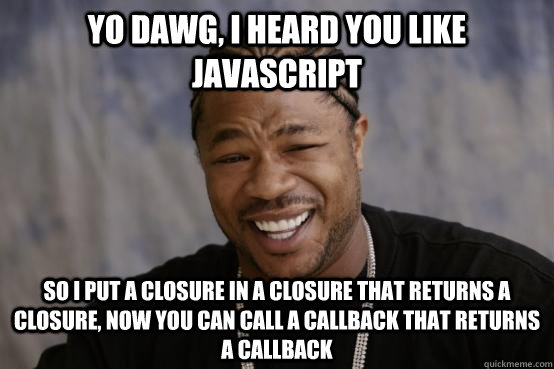 yo dawg, i heard you like JavaScript so i put a closure in a closure that returns a closure, now you can call a callback that returns a callback  YO DAWG