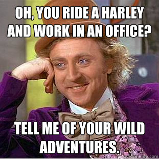 Oh, you ride a Harley and work in an office? Tell me of your wild adventures. - Oh, you ride a Harley and work in an office? Tell me of your wild adventures.  Condescending Wonka