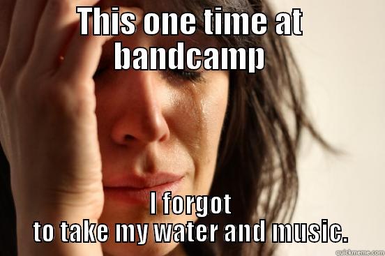 This one time at Band camp - THIS ONE TIME AT BANDCAMP I FORGOT TO TAKE MY WATER AND MUSIC. First World Problems