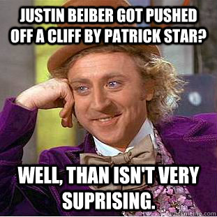 Justin beiber got pushed off a cliff by patrick star? Well, than isn't very suprising.  Condescending Wonka