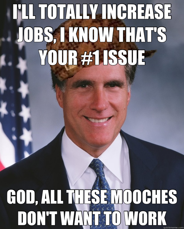 I'LL TOTALLY INCREASE JOBS, I KNOW THAT'S YOUR #1 ISSUE GOD, ALL THESE MOOCHES DON'T WANT TO WORK  Scumbag Romney