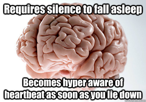 Requires silence to fall asleep Becomes hyper aware of heartbeat as soon as you lie down   Scumbag Brain