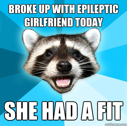 BROKE UP WITH EPILEPTIC GIRLFRIEND TODAY SHE HAD A FIT  Lame Pun Coon