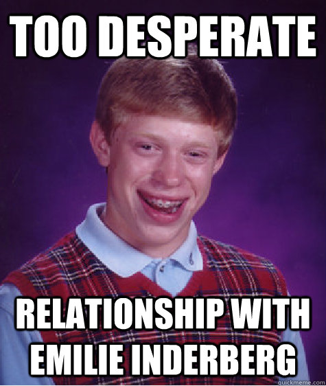 Too desperate Relationship with emilie inderberg - Too desperate Relationship with emilie inderberg  Bad Luck Brian