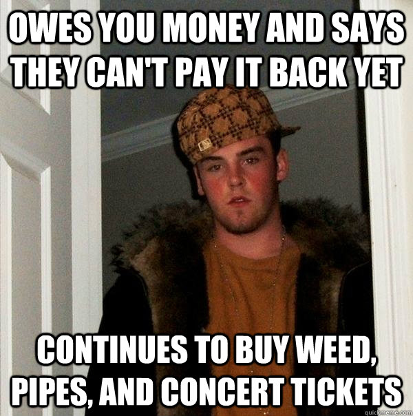 Owes you money and says they can't pay it back yet  Continues to buy weed, pipes, and concert tickets   Scumbag Steve