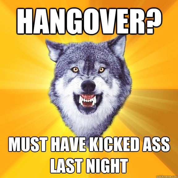 hangover? must have kicked ass last night  Courage Wolf