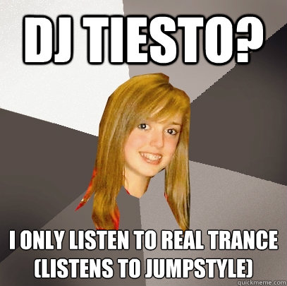 Dj Tiesto? I only listen to real trance
(listens to jumpstyle) - Dj Tiesto? I only listen to real trance
(listens to jumpstyle)  Musically Oblivious 8th Grader