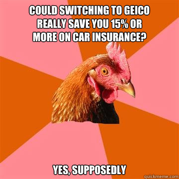 could switching to geico 
really save you 15% or 
more on car insurance? yes, supposedly  Anti-Joke Chicken