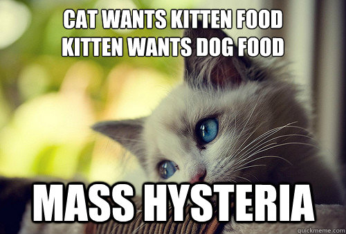 Cat wants kitten food
Kitten wants dog food
 Mass hysteria  First World Problems Cat