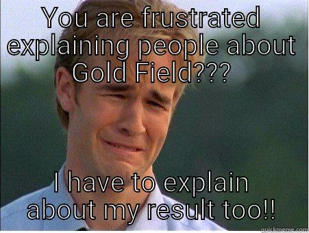 YOU ARE FRUSTRATED EXPLAINING PEOPLE ABOUT GOLD FIELD??? I HAVE TO EXPLAIN ABOUT MY RESULT TOO!! 1990s Problems