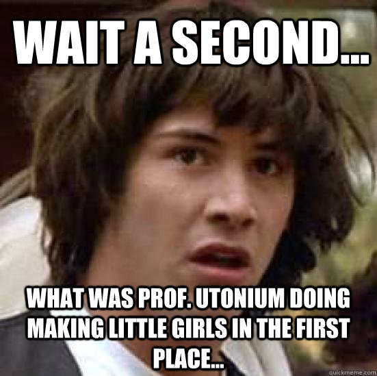 Wait a second... What was Prof. Utonium doing making little girls in the first place...  conspiracy keanu