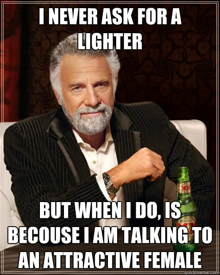 I never ask for a lighter but when i do, is becouse i am talking to an attractive female  The Most Interesting Man In The World