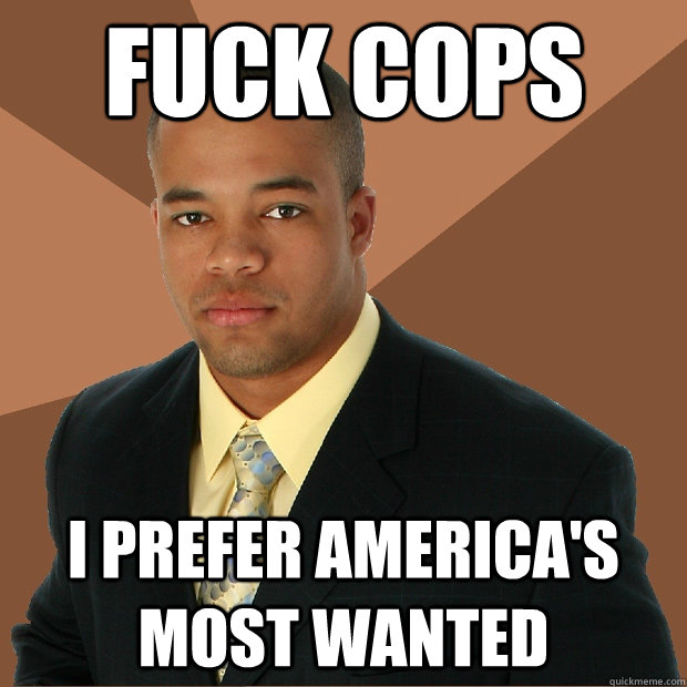 Fuck Cops i prefer america's most wanted - Fuck Cops i prefer america's most wanted  Successful Black Man