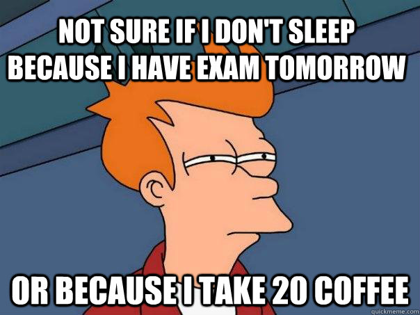 Not sure if I don't sleep because I have exam tomorrow Or because I take 20 Coffee - Not sure if I don't sleep because I have exam tomorrow Or because I take 20 Coffee  Futurama Fry