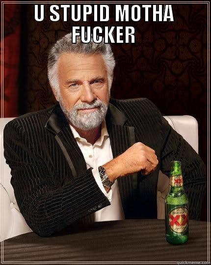 U STUPID MOTHA FUCKER  The Most Interesting Man In The World